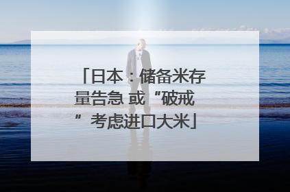 日本：储备米存量告急 或“破戒”考虑进口大米