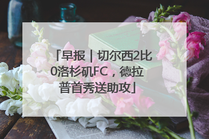 早报｜切尔西2比0洛杉矶FC，德拉普首秀送助攻