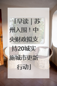 早读｜苏州入围！中央财政拟支持20城实施城市更新行动