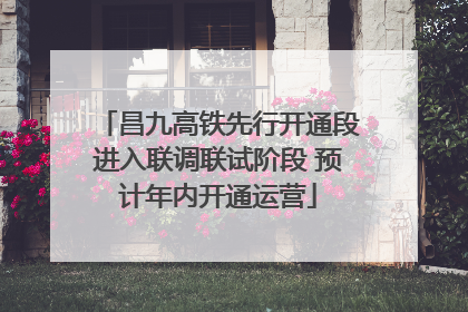 昌九高铁先行开通段进入联调联试阶段 预计年内开通运营