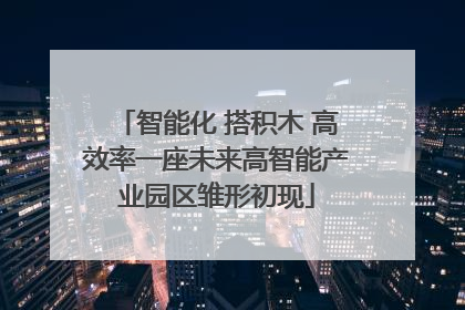 智能化 搭积木 高效率一座未来高智能产业园区雏形初现