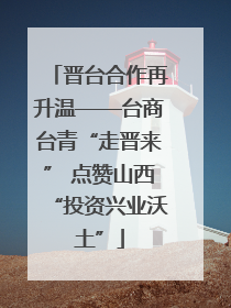 晋台合作再升温——台商台青“走晋来” 点赞山西“投资兴业沃土”