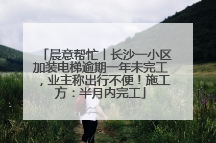 晨意帮忙丨长沙一小区加装电梯逾期一年未完工，业主称出行不便！施工方：半月内完工