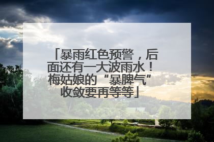 暴雨红色预警，后面还有一大波雨水！梅姑娘的“暴脾气”收敛要再等等