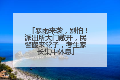 暴雨来袭，别怕！派出所大门敞开，民警搬来凳子，考生家长集中休息