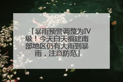 暴雨预警调整为Ⅳ级！今天白天福建南部地区仍有大雨到暴雨，注意防范