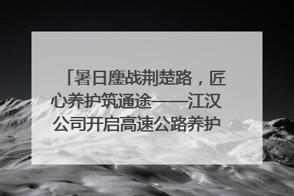 暑日鏖战荆楚路，匠心养护筑通途——江汉公司开启高速公路养护专项工程建设热潮