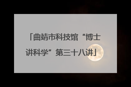 曲靖市科技馆“博士讲科学”第三十八讲