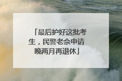 最后护好这批考生，民警老佘申请晚两月再退休