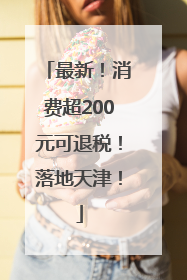 最新！消费超200元可退税！落地天津！