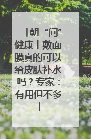 朝“问”健康丨敷面膜真的可以给皮肤补水吗？专家：有用但不多