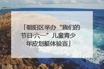 朝阳区举办“我们的节日·六一”儿童青少年皮划艇体验赛