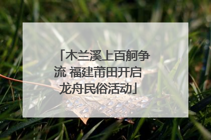 木兰溪上百舸争流 福建莆田开启龙舟民俗活动