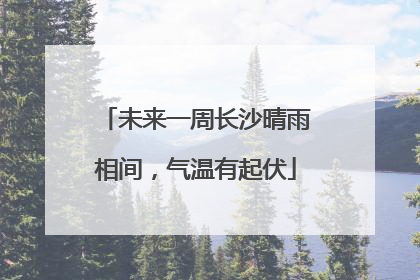 未来一周长沙晴雨相间，气温有起伏