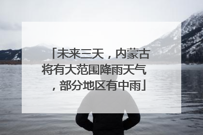 未来三天，内蒙古将有大范围降雨天气，部分地区有中雨