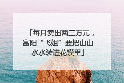 每月卖出两三万元，富阳“飞姐”要把山山水水装进花馍里