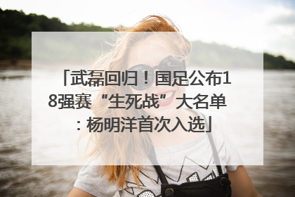 武磊回归！国足公布18强赛“生死战”大名单：杨明洋首次入选