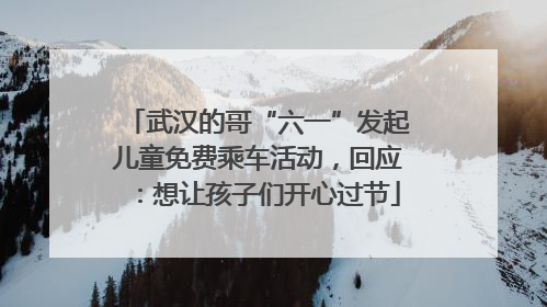 武汉的哥“六一”发起儿童免费乘车活动，回应：想让孩子们开心过节