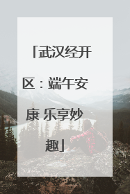 武汉经开区：端午安康 乐享妙趣