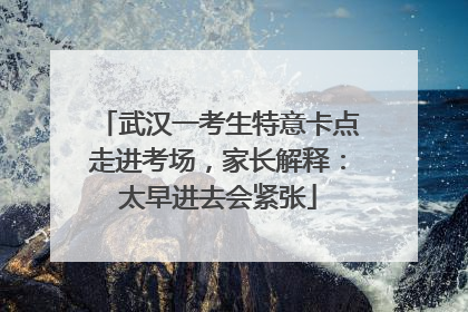 武汉一考生特意卡点走进考场，家长解释：太早进去会紧张