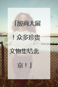 殷商大展！众多珍贵文物集结北京！
