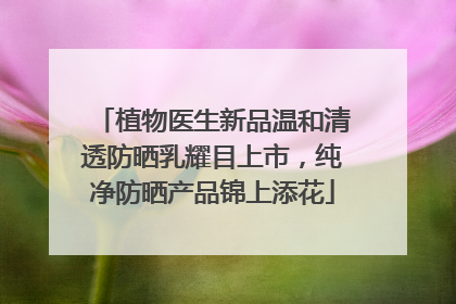 植物医生新品温和清透防晒乳耀目上市，纯净防晒产品锦上添花