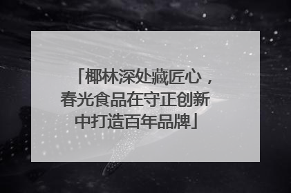 椰林深处藏匠心，春光食品在守正创新中打造百年品牌