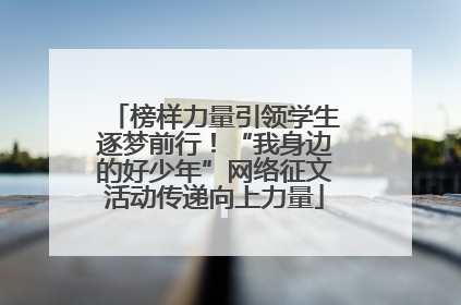榜样力量引领学生逐梦前行！“我身边的好少年”网络征文活动传递向上力量