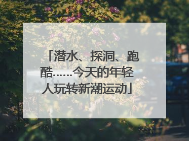 潜水、探洞、跑酷……今天的年轻人玩转新潮运动