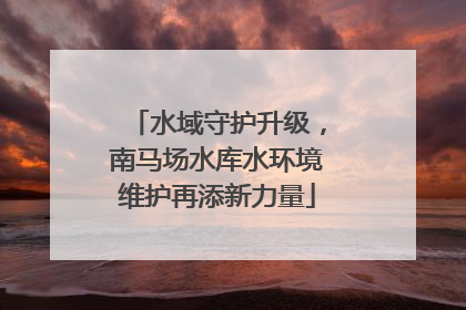 水域守护升级，南马场水库水环境维护再添新力量