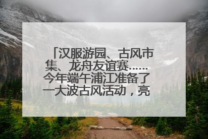 汉服游园、古风市集、龙舟友谊赛……今年端午浦江准备了一大波古风活动，亮点抢先知→