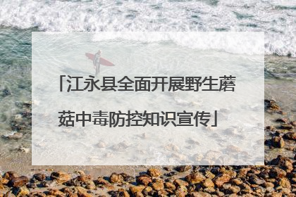 江永县全面开展野生蘑菇中毒防控知识宣传
