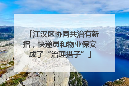 江汉区协同共治有新招，快递员和物业保安成了“治理搭子”