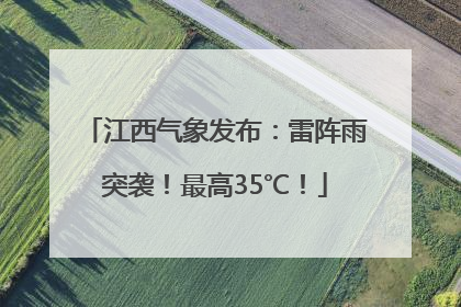 江西气象发布：雷阵雨突袭！最高35℃！