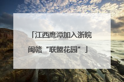 江西鹰潭加入浙皖闽赣“联盟花园”