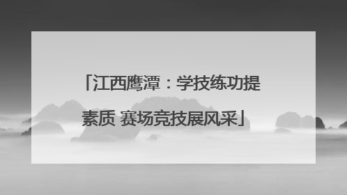江西鹰潭：学技练功提素质 赛场竞技展风采