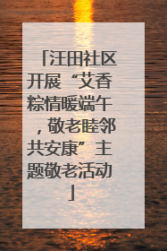 汪田社区开展“艾香粽情暖端午，敬老睦邻共安康”主题敬老活动