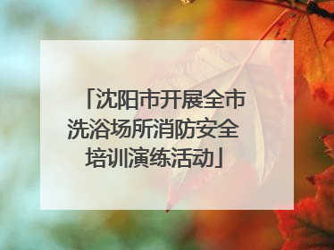 沈阳市开展全市洗浴场所消防安全培训演练活动