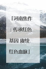 河南焦作：传承红色基因 赓续红色血脉