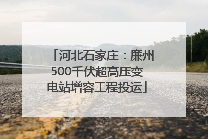 河北石家庄：廉州500千伏超高压变电站增容工程投运