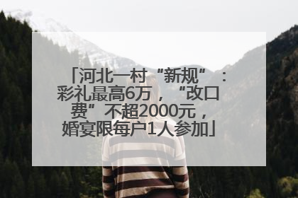 河北一村“新规”：彩礼最高6万，“改口费”不超2000元，婚宴限每户1人参加