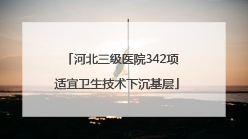 河北三级医院342项适宜卫生技术下沉基层