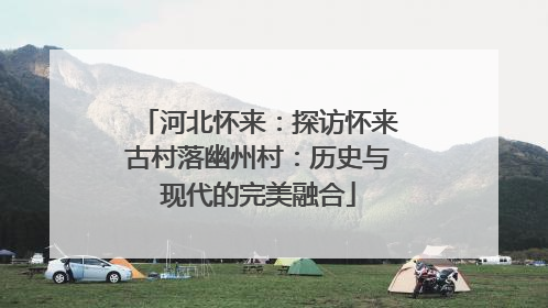 河北怀来：探访怀来古村落幽州村：历史与现代的完美融合