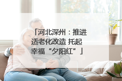 河北深州：推进适老化改造 托起幸福“夕阳红”