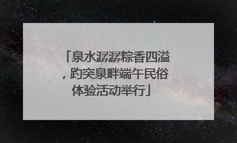 泉水潺潺粽香四溢，趵突泉畔端午民俗体验活动举行