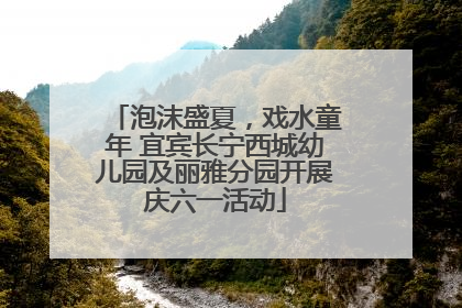泡沫盛夏，戏水童年 宜宾长宁西城幼儿园及丽雅分园开展庆六一活动
