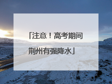 注意！高考期间荆州有强降水