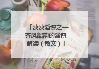 泱泱淄博之—齐风韶韵的淄博解读（散文）