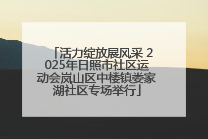 活力绽放展风采 2025年日照市社区运动会岚山区中楼镇娄家湖社区专场举行