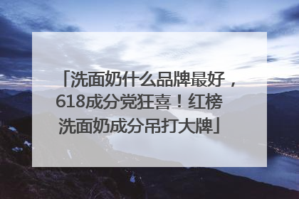洗面奶什么品牌最好，618成分党狂喜！红榜洗面奶成分吊打大牌